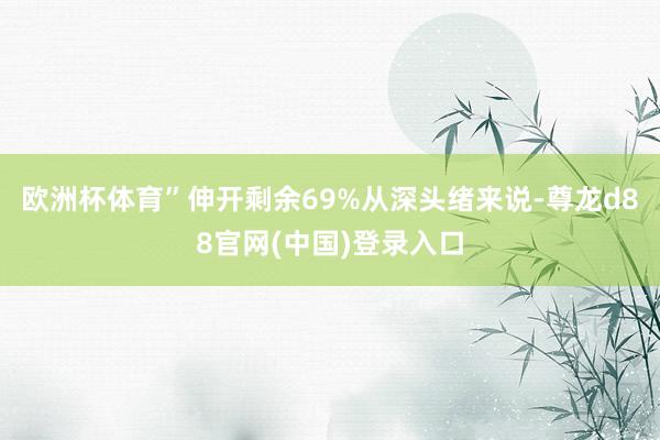 欧洲杯体育”伸开剩余69%从深头绪来说-尊龙d88官网(中国)登录入口