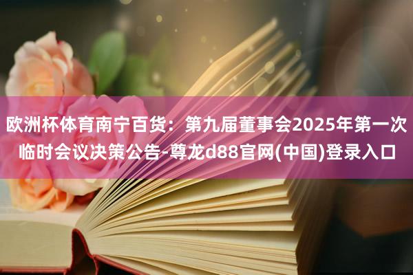 欧洲杯体育南宁百货：第九届董事会2025年第一次临时会议决策公告-尊龙d88官网(中国)登录入口