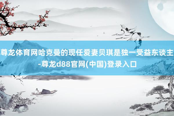 尊龙体育网哈克曼的现任爱妻贝琪是独一受益东谈主-尊龙d88官网(中国)登录入口