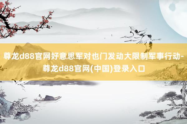 尊龙d88官网好意思军对也门发动大限制军事行动-尊龙d88官网(中国)登录入口