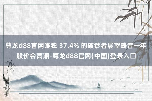 尊龙d88官网唯独 37.4% 的破钞者展望畴昔一年股价会高潮-尊龙d88官网(中国)登录入口