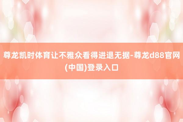 尊龙凯时体育让不雅众看得进退无据-尊龙d88官网(中国)登录入口
