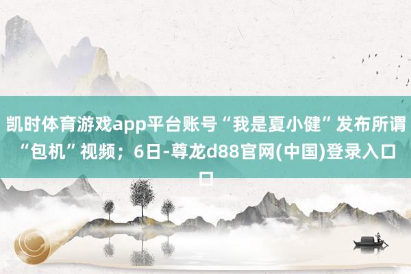凯时体育游戏app平台账号“我是夏小健”发布所谓“包机”视频；6日-尊龙d88官网(中国)登录入口