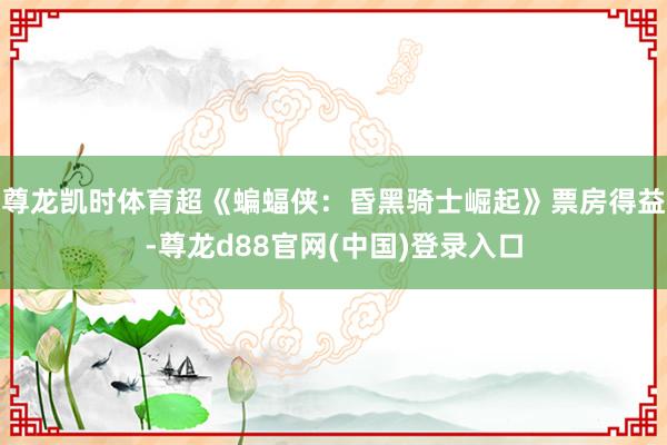 尊龙凯时体育超《蝙蝠侠：昏黑骑士崛起》票房得益-尊龙d88官网(中国)登录入口