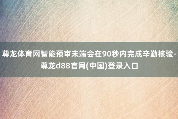 尊龙体育网智能预审末端会在90秒内完成辛勤核验-尊龙d88官网(中国)登录入口