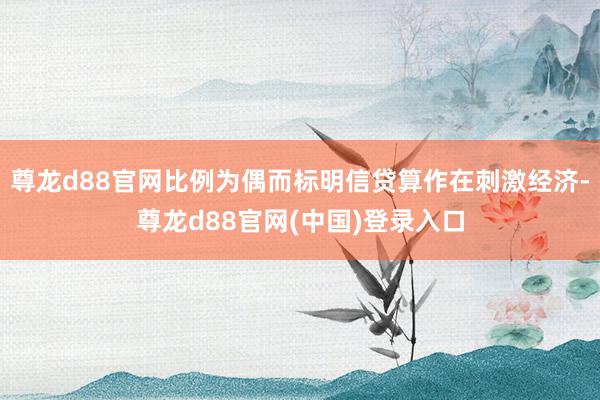 尊龙d88官网比例为偶而标明信贷算作在刺激经济-尊龙d88官网(中国)登录入口