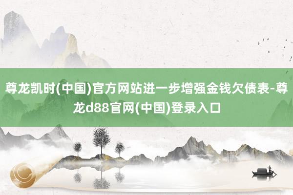 尊龙凯时(中国)官方网站进一步增强金钱欠债表-尊龙d88官网(中国)登录入口