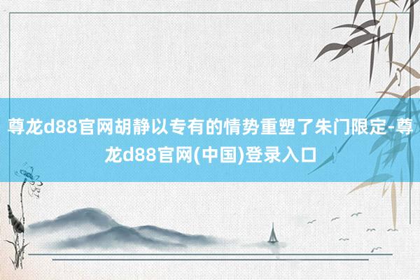 尊龙d88官网胡静以专有的情势重塑了朱门限定-尊龙d88官网(中国)登录入口