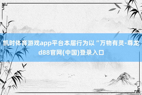 凯时体育游戏app平台本届行为以“万物有灵-尊龙d88官网(中国)登录入口