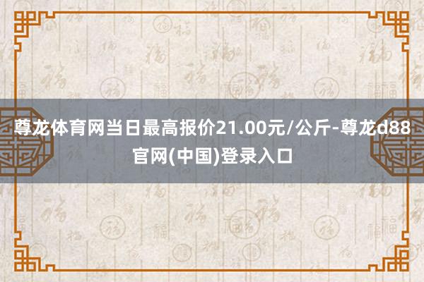尊龙体育网当日最高报价21.00元/公斤-尊龙d88官网(中国)登录入口