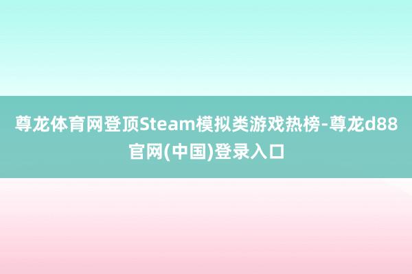 尊龙体育网登顶Steam模拟类游戏热榜-尊龙d88官网(中国)登录入口