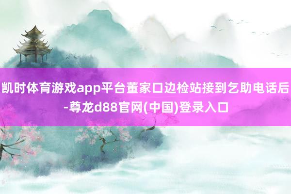 凯时体育游戏app平台董家口边检站接到乞助电话后-尊龙d88官网(中国)登录入口