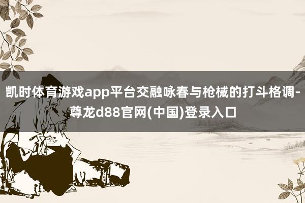 凯时体育游戏app平台交融咏春与枪械的打斗格调-尊龙d88官网(中国)登录入口