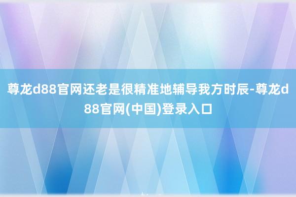 尊龙d88官网还老是很精准地辅导我方时辰-尊龙d88官网(中国)登录入口