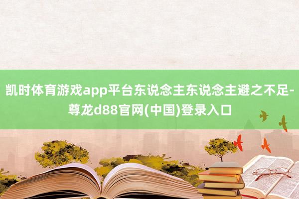 凯时体育游戏app平台东说念主东说念主避之不足-尊龙d88官网(中国)登录入口