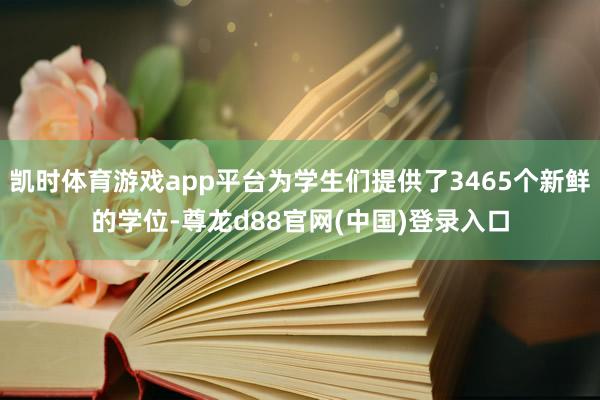 凯时体育游戏app平台为学生们提供了3465个新鲜的学位-尊龙d88官网(中国)登录入口