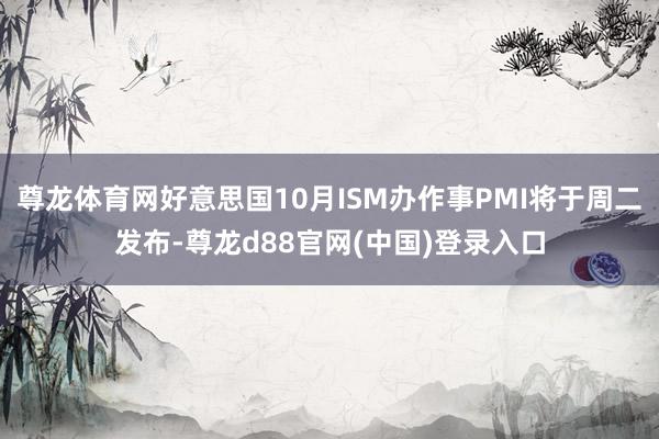 尊龙体育网好意思国10月ISM办作事PMI将于周二发布-尊龙d88官网(中国)登录入口
