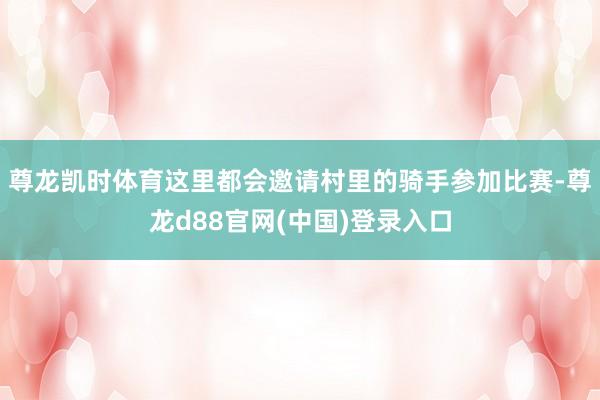 尊龙凯时体育这里都会邀请村里的骑手参加比赛-尊龙d88官网(中国)登录入口