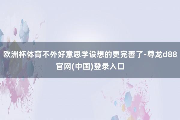 欧洲杯体育不外好意思学设想的更完善了-尊龙d88官网(中国)登录入口