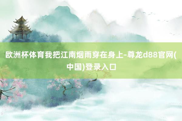 欧洲杯体育我把江南烟雨穿在身上-尊龙d88官网(中国)登录入口