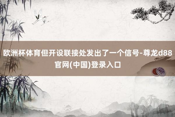 欧洲杯体育但开设联接处发出了一个信号-尊龙d88官网(中国)登录入口