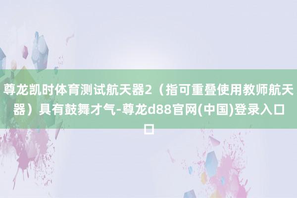 尊龙凯时体育测试航天器2（指可重叠使用教师航天器）具有鼓舞才气-尊龙d88官网(中国)登录入口