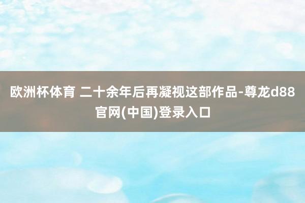 欧洲杯体育 二十余年后再凝视这部作品-尊龙d88官网(中国)登录入口