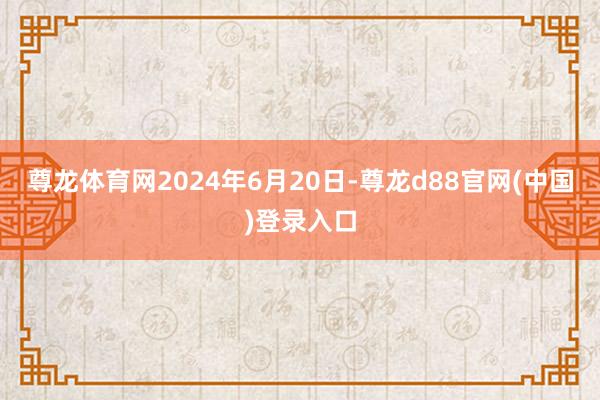 尊龙体育网2024年6月20日-尊龙d88官网(中国)登录入口