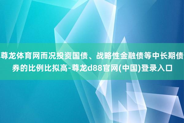 尊龙体育网而况投资国债、战略性金融债等中长期债券的比例比拟高-尊龙d88官网(中国)登录入口