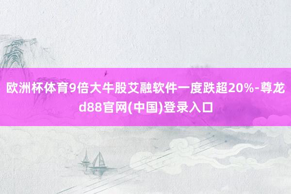 欧洲杯体育9倍大牛股艾融软件一度跌超20%-尊龙d88官网(中国)登录入口