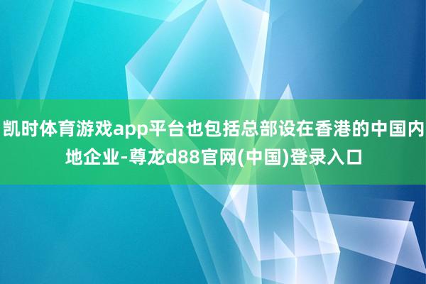 凯时体育游戏app平台也包括总部设在香港的中国内地企业-尊龙d88官网(中国)登录入口