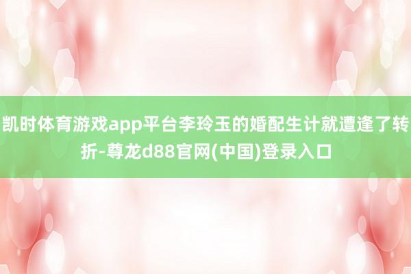 凯时体育游戏app平台李玲玉的婚配生计就遭逢了转折-尊龙d88官网(中国)登录入口