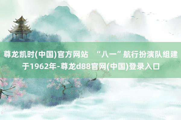 尊龙凯时(中国)官方网站   “八一”航行扮演队组建于1962年-尊龙d88官网(中国)登录入口