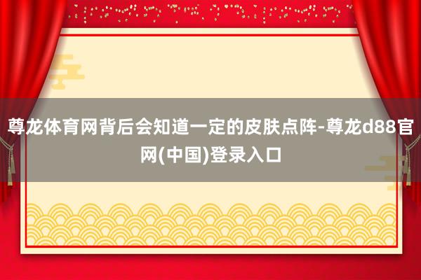 尊龙体育网背后会知道一定的皮肤点阵-尊龙d88官网(中国)登录入口