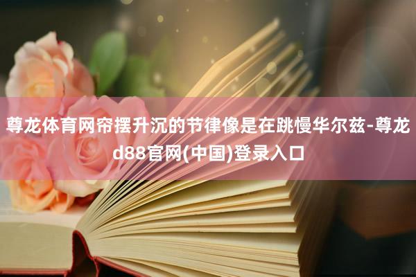尊龙体育网帘摆升沉的节律像是在跳慢华尔兹-尊龙d88官网(中国)登录入口