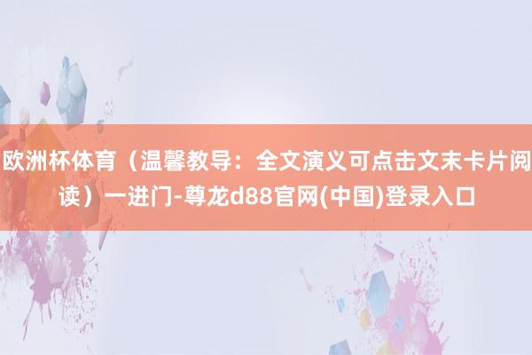 欧洲杯体育（温馨教导：全文演义可点击文末卡片阅读）一进门-尊龙d88官网(中国)登录入口