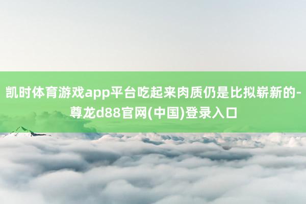 凯时体育游戏app平台吃起来肉质仍是比拟崭新的-尊龙d88官网(中国)登录入口