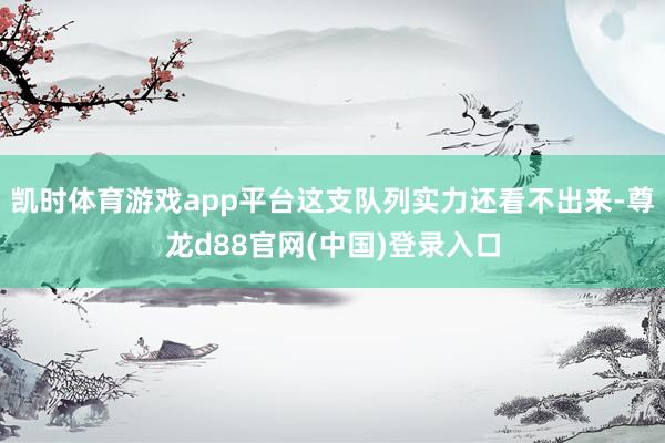 凯时体育游戏app平台这支队列实力还看不出来-尊龙d88官网(中国)登录入口