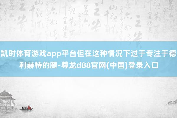 凯时体育游戏app平台但在这种情况下过于专注于德利赫特的腿-尊龙d88官网(中国)登录入口