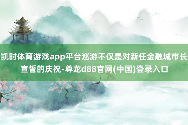 凯时体育游戏app平台巡游不仅是对新任金融城市长宣誓的庆祝-尊龙d88官网(中国)登录入口
