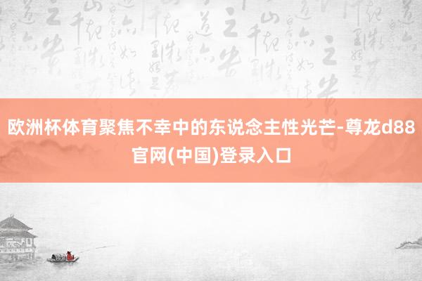 欧洲杯体育聚焦不幸中的东说念主性光芒-尊龙d88官网(中国)登录入口