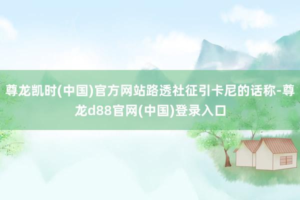尊龙凯时(中国)官方网站路透社征引卡尼的话称-尊龙d88官网(中国)登录入口