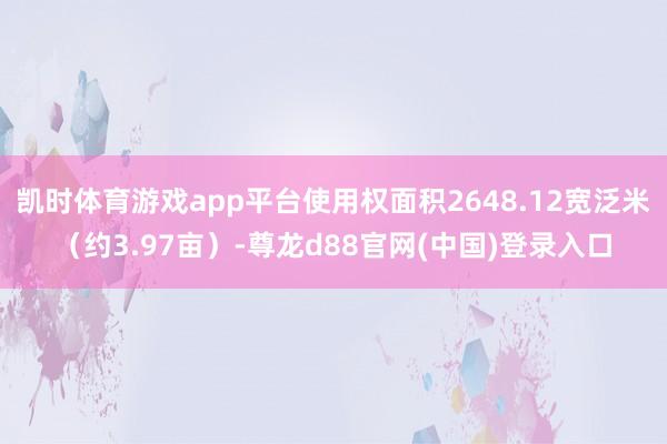 凯时体育游戏app平台使用权面积2648.12宽泛米（约3.97亩）-尊龙d88官网(中国)登录入口