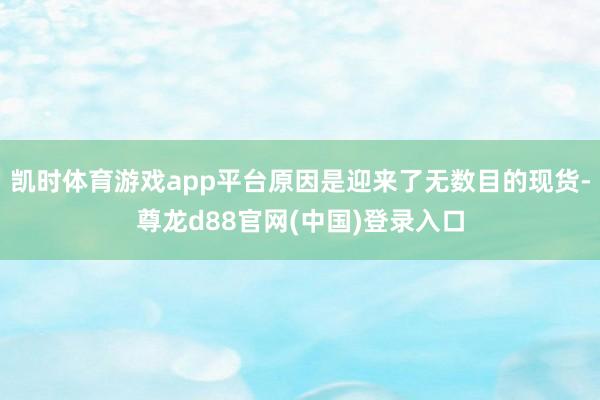 凯时体育游戏app平台原因是迎来了无数目的现货-尊龙d88官网(中国)登录入口