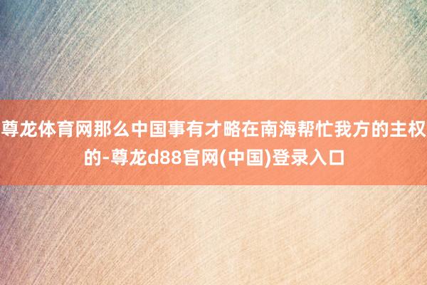 尊龙体育网那么中国事有才略在南海帮忙我方的主权的-尊龙d88官网(中国)登录入口