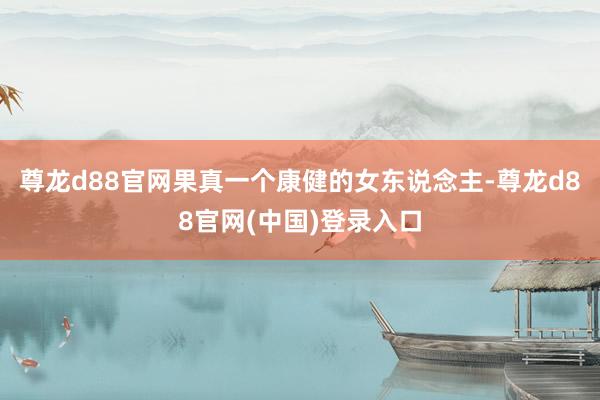 尊龙d88官网果真一个康健的女东说念主-尊龙d88官网(中国)登录入口
