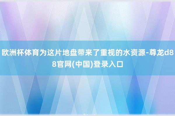 欧洲杯体育为这片地盘带来了重视的水资源-尊龙d88官网(中国)登录入口