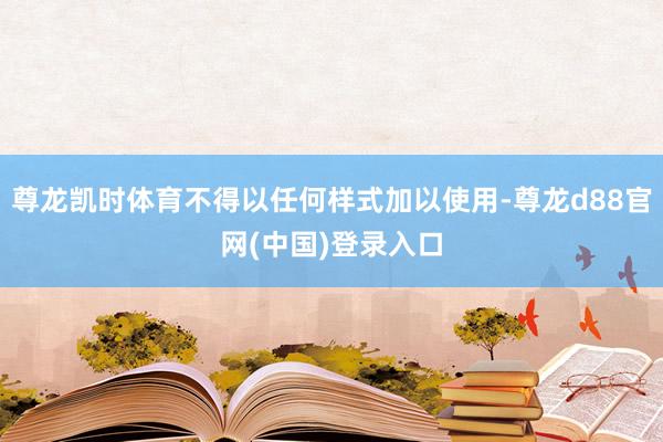 尊龙凯时体育不得以任何样式加以使用-尊龙d88官网(中国)登录入口