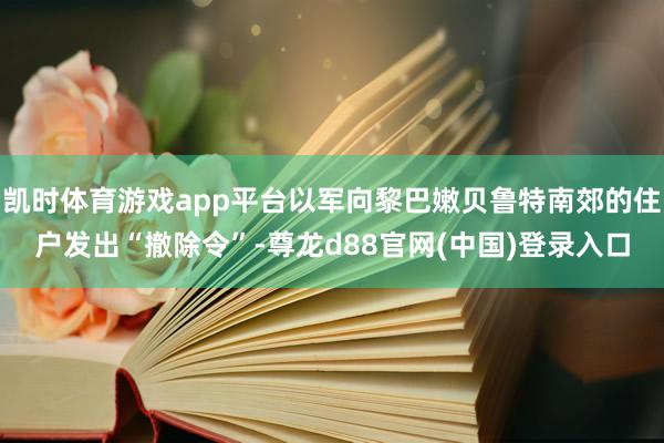 凯时体育游戏app平台以军向黎巴嫩贝鲁特南郊的住户发出“撤除令”-尊龙d88官网(中国)登录入口