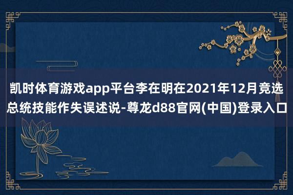 凯时体育游戏app平台李在明在2021年12月竞选总统技能作失误述说-尊龙d88官网(中国)登录入口